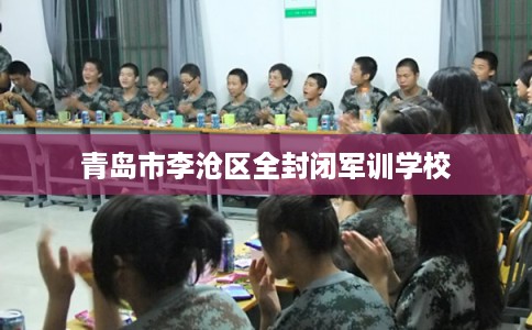 青岛市李沧区全封闭军训学校 青岛市李沧区全封闭军训学校