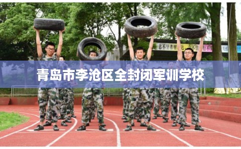 青岛市李沧区全封闭军训学校 青岛市李沧区全封闭军训学校