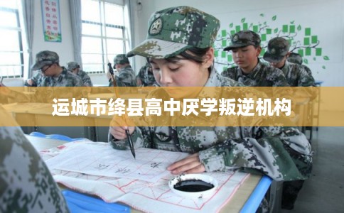 运城市绛县高中厌学叛逆机构 运城市绛县高中厌学叛逆机构
