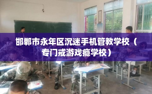 邯郸市永年区沉迷手机管教学校（专门戒游戏瘾学校）