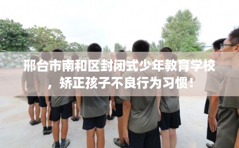 邢台市南和区封闭式少年教育学校,矫正孩子不良行为习惯! 邢台市南和区封闭式少年教育学校,矫正孩子不良行为习惯!