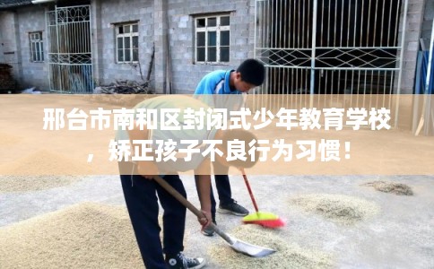 邢台市南和区封闭式少年教育学校,矫正孩子不良行为习惯! 邢台市南和区封闭式少年教育学校,矫正孩子不良行为习惯!
