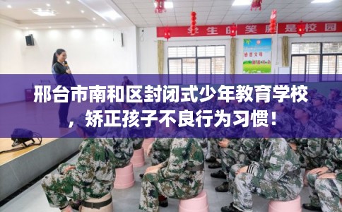 邢台市南和区封闭式少年教育学校,矫正孩子不良行为习惯! 邢台市南和区封闭式少年教育学校,矫正孩子不良行为习惯!