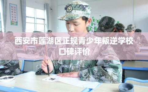 西安市莲湖区正规青少年叛逆学校口碑评价
