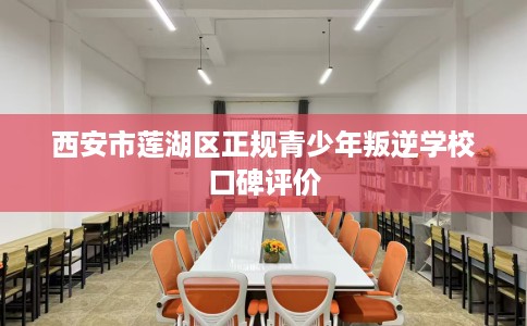 西安市莲湖区正规青少年叛逆学校口碑评价