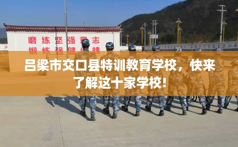 吕梁市交口县特训教育学校,快来了解这十家学校! 吕梁市交口县特训教育学校,快来了解这十家学校!