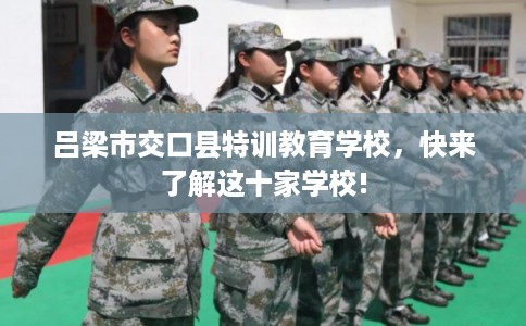 吕梁市交口县特训教育学校,快来了解这十家学校! 吕梁市交口县特训教育学校,快来了解这十家学校!