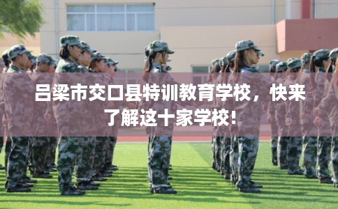 吕梁市交口县特训教育学校,快来了解这十家学校! 吕梁市交口县特训教育学校,快来了解这十家学校!