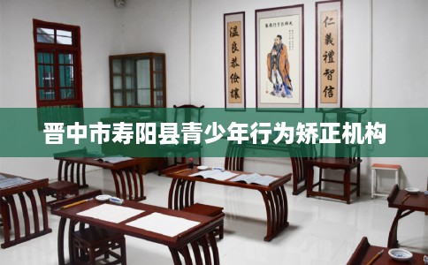 晋中市寿阳县青少年行为矫正机构 晋中市寿阳县青少年行为矫正机构