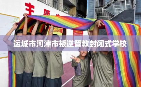 运城市河津市叛逆管教封闭式学校