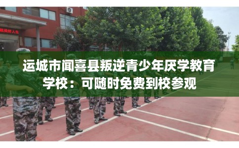 运城市闻喜县叛逆青少年厌学教育学校:可随时免费到校参观 运城市闻喜县叛逆青少年厌学教育学校:可随时免费到校参观