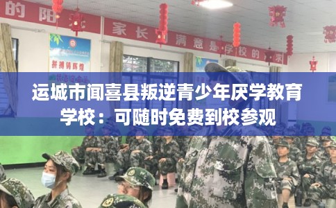 运城市闻喜县叛逆青少年厌学教育学校:可随时免费到校参观 运城市闻喜县叛逆青少年厌学教育学校:可随时免费到校参观