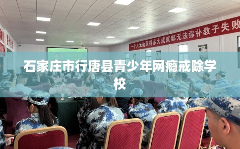 石家庄市行唐县青少年网瘾戒除学校