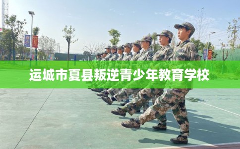 运城市夏县叛逆青少年教育学校