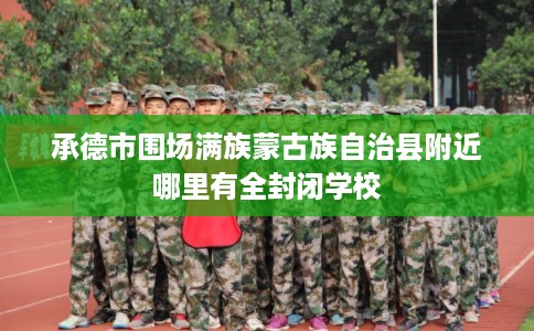 承德市围场满族蒙古族自治县附近哪里有全封闭学校 承德市围场满族蒙古族自治县附近哪里有全封闭学校