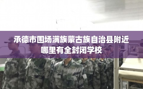 承德市围场满族蒙古族自治县附近哪里有全封闭学校 承德市围场满族蒙古族自治县附近哪里有全封闭学校