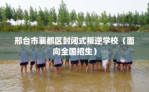 邢台市襄都区封闭式叛逆学校（面向全国招生）