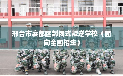 邢台市襄都区封闭式叛逆学校（面向全国招生）