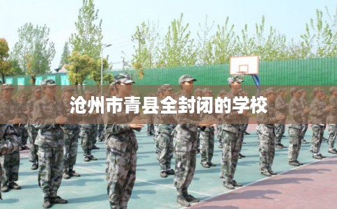 沧州市青县全封闭的学校 沧州市青县全封闭的学校