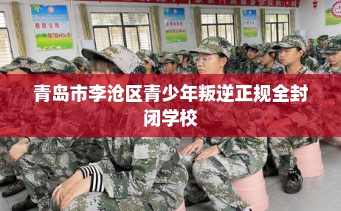 青岛市李沧区青少年叛逆正规全封闭学校 青岛市李沧区青少年叛逆正规全封闭学校