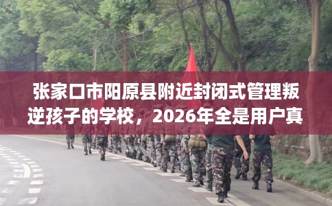 张家口市阳原县附近封闭式管理叛逆孩子的学校,2026年全是用户真评! 张家口市阳原县附近封闭式管理叛逆孩子的学校,2026年全是用户真评!