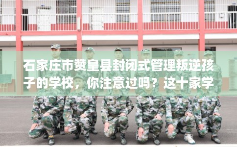 石家庄市赞皇县封闭式管理叛逆孩子的学校,你注意过吗?这十家学校! 石家庄市赞皇县封闭式管理叛逆孩子的学校,你注意过吗?这十家学校!