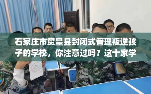 石家庄市赞皇县封闭式管理叛逆孩子的学校，你注意过吗？这十家学校！