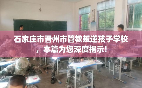 石家庄市晋州市管教叛逆孩子学校,本篇为您深度揭示! 石家庄市晋州市管教叛逆孩子学校,本篇为您深度揭示!