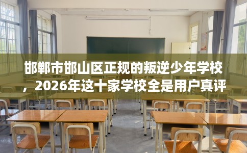 邯郸市邯山区正规的叛逆少年学校，2026年这十家学校全是用户真评!