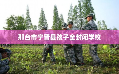 邢台市宁晋县孩子全封闭学校