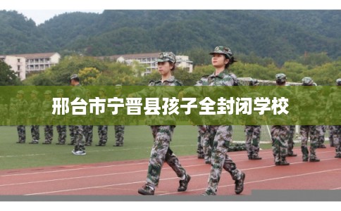 邢台市宁晋县孩子全封闭学校