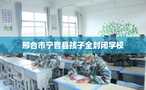 邢台市宁晋县孩子全封闭学校