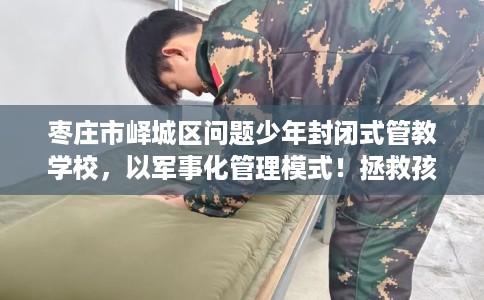 枣庄市峄城区问题少年封闭式管教学校，以军事化管理模式！拯救孩子！