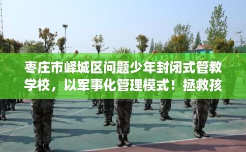 枣庄市峄城区问题少年封闭式管教学校，以军事化管理模式！拯救孩子！