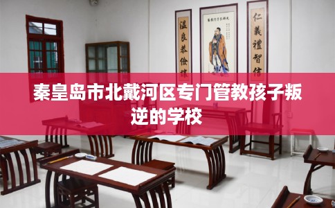 秦皇岛市北戴河区专门管教孩子叛逆的学校 秦皇岛市北戴河区专门管教孩子叛逆的学校