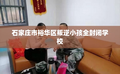 石家庄市裕华区叛逆小孩全封闭学校