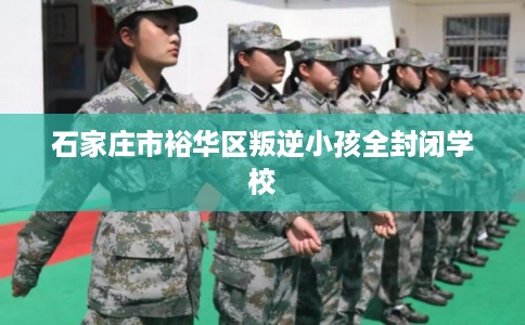 石家庄市裕华区叛逆小孩全封闭学校