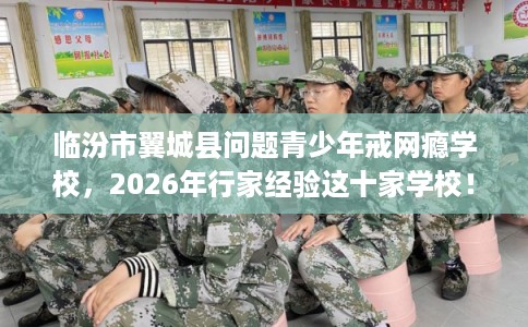 临汾市翼城县问题青少年戒网瘾学校，2026年行家经验这十家学校！