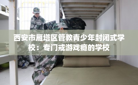 西安市雁塔区管教青少年封闭式学校:专门戒游戏瘾的学校 西安市雁塔区管教青少年封闭式学校:专门戒游戏瘾的学校