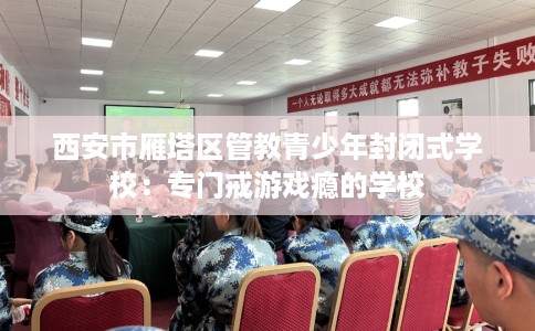 西安市雁塔区管教青少年封闭式学校:专门戒游戏瘾的学校 西安市雁塔区管教青少年封闭式学校:专门戒游戏瘾的学校