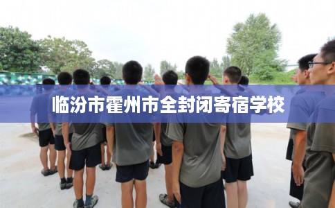 临汾市霍州市全封闭寄宿学校 临汾市霍州市全封闭寄宿学校