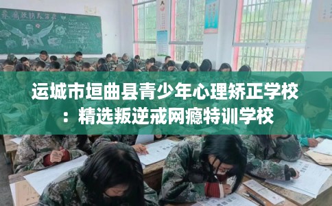 运城市垣曲县青少年心理矫正学校:精选叛逆戒网瘾特训学校 运城市垣曲县青少年心理矫正学校:精选叛逆戒网瘾特训学校