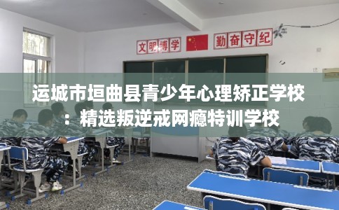 运城市垣曲县青少年心理矫正学校:精选叛逆戒网瘾特训学校 运城市垣曲县青少年心理矫正学校:精选叛逆戒网瘾特训学校