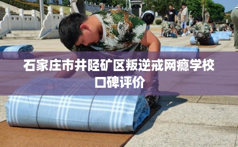 石家庄市井陉矿区叛逆戒网瘾学校口碑评价