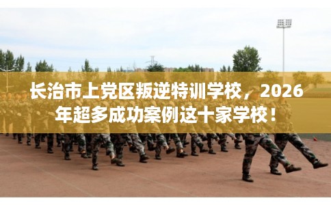 长治市上党区叛逆特训学校,2026年超多成功案例这十家学校! 长治市上党区叛逆特训学校,2026年超多成功案例这十家学校!