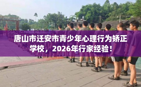 唐山市迁安市青少年心理行为矫正学校,2026年行家经验! 唐山市迁安市青少年心理行为矫正学校,2026年行家经验!