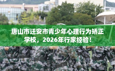 唐山市迁安市青少年心理行为矫正学校,2026年行家经验! 唐山市迁安市青少年心理行为矫正学校,2026年行家经验!