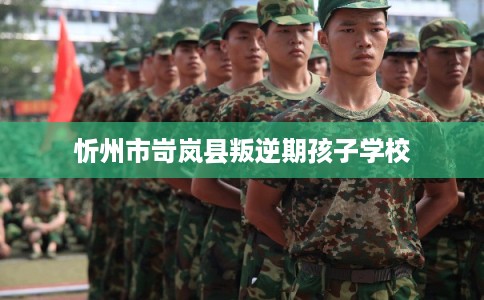 忻州市岢岚县叛逆期孩子学校