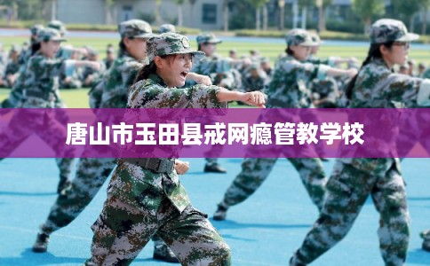 唐山市玉田县戒网瘾管教学校 唐山市玉田县戒网瘾管教学校