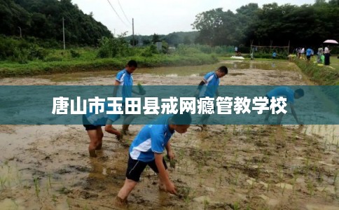 唐山市玉田县戒网瘾管教学校 唐山市玉田县戒网瘾管教学校